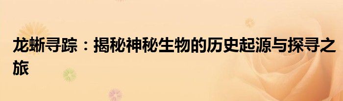 龙蜥寻踪：揭秘神秘生物的历史起源与探寻之旅