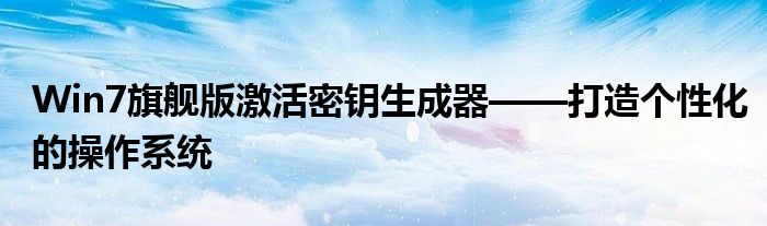 Win7旗舰版激活密钥生成器——打造个性化的操作系统