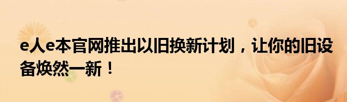 e人e本官网推出以旧换新计划，让你的旧设备焕然一新！