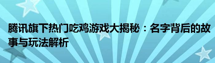 腾讯旗下热门吃鸡游戏大揭秘：名字背后的故事与玩法解析
