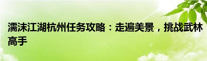 濡沫江湖杭州任务攻略：走遍美景，挑战武林高手
