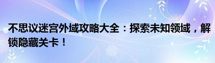 不思议迷宫外域攻略大全：探索未知领域，解锁隐藏关卡！