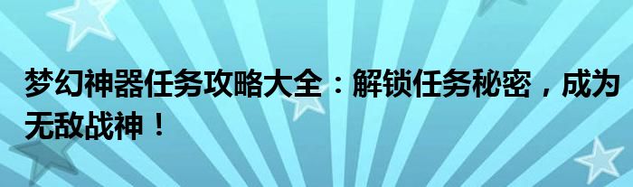 梦幻神器任务攻略大全：解锁任务秘密，成为无敌战神！