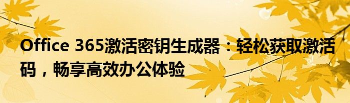 Office 365激活密钥生成器：轻松获取激活码，畅享高效办公体验