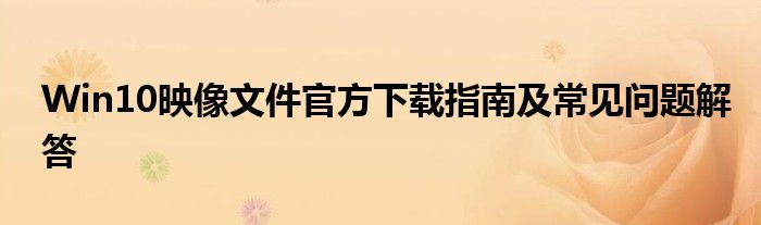 Win10映像文件官方下载指南及常见问题解答