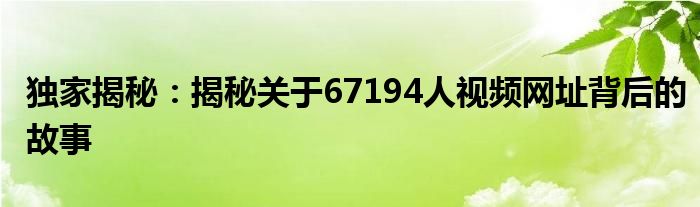 独家揭秘：揭秘关于67194人视频网址背后的故事