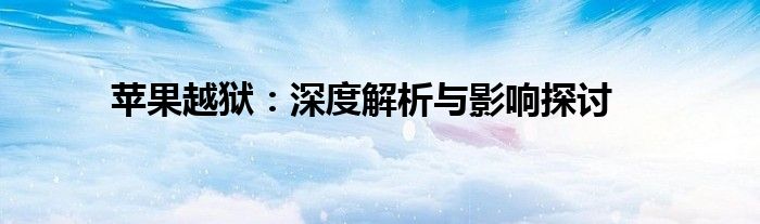 苹果越狱：深度解析与影响探讨