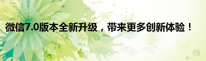微信7.0版本全新升级，带来更多创新体验！