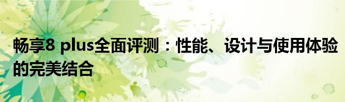 畅享8 plus全面评测：性能、设计与使用体验的完美结合