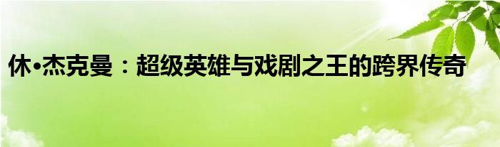 休·杰克曼：超级英雄与戏剧之王的跨界传奇