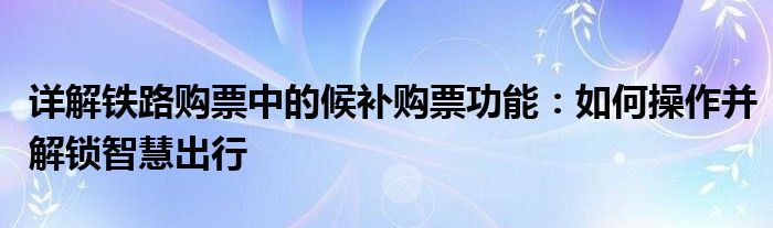 详解铁路购票中的候补购票功能：如何操作并解锁智慧出行