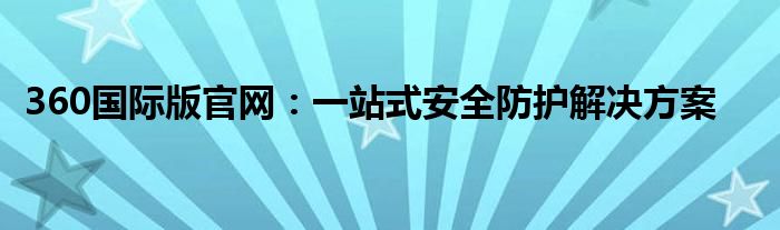 360国际版官网：一站式安全防护解决方案