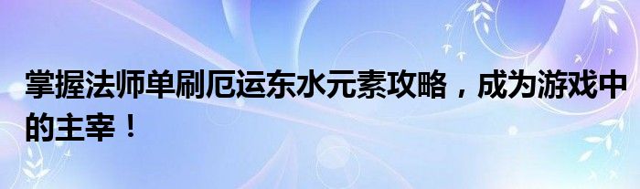掌握法师单刷厄运东水元素攻略，成为游戏中的主宰！