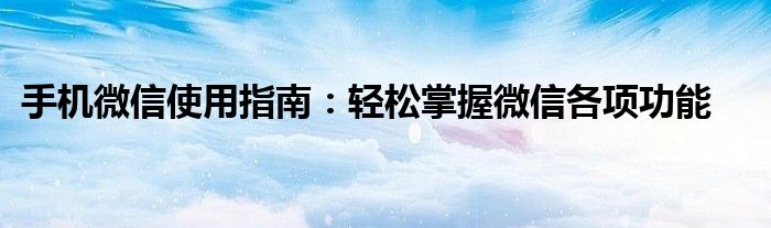 手机微信使用指南：轻松掌握微信各项功能