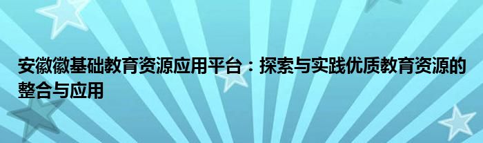 安徽徽基础教育资源应用平台：探索与实践优质教育资源的整合与应用