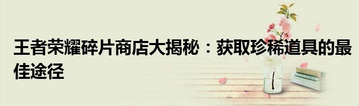 王者荣耀碎片商店大揭秘：获取珍稀道具的最佳途径
