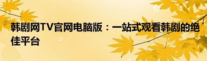 韩剧网TV官网电脑版：一站式观看韩剧的绝佳平台