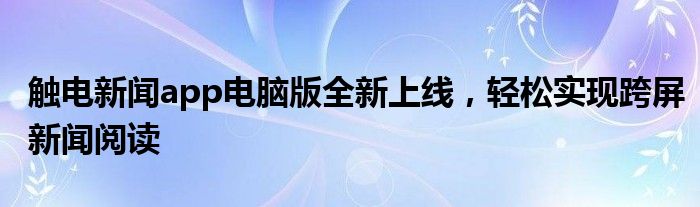 触电新闻app电脑版全新上线，轻松实现跨屏新闻阅读