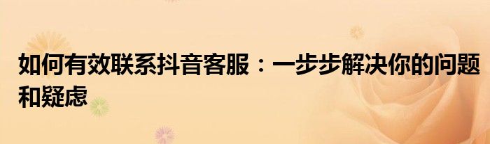 如何有效联系抖音客服：一步步解决你的问题和疑虑