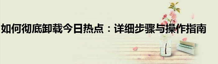 如何彻底卸载今日热点：详细步骤与操作指南
