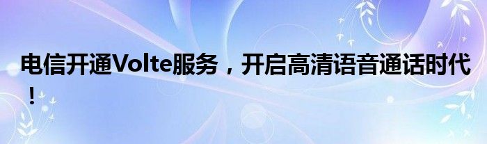 电信开通Volte服务，开启高清语音通话时代！