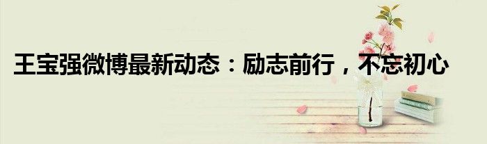 王宝强微博最新动态：励志前行，不忘初心