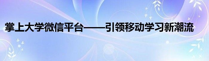 掌上大学微信平台——引领移动学习新潮流
