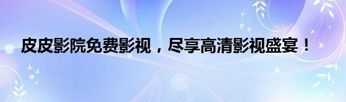 皮皮影院免费影视，尽享高清影视盛宴！