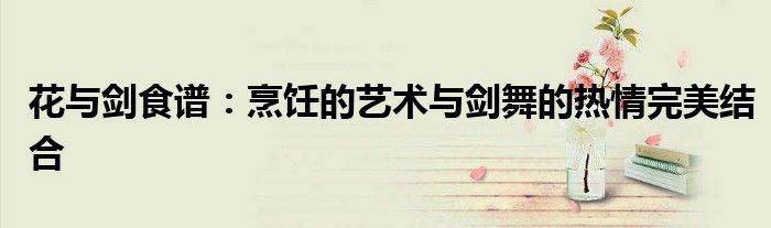 花与剑食谱：烹饪的艺术与剑舞的热情完美结合