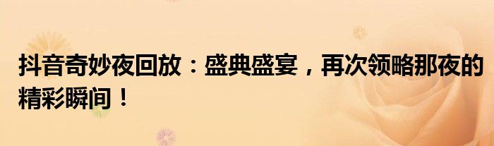 抖音奇妙夜回放：盛典盛宴，再次领略那夜的精彩瞬间！