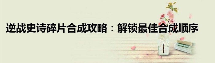 逆战史诗碎片合成攻略：解锁最佳合成顺序