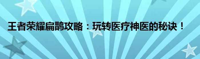 王者荣耀扁鹊攻略：玩转医疗神医的秘诀！