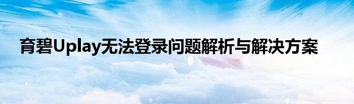 育碧Uplay无法登录问题解析与解决方案