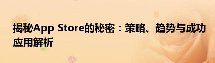 揭秘App Store的秘密：策略、趋势与成功应用解析