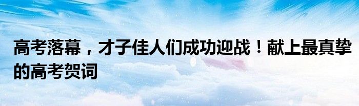 高考落幕，才子佳人们成功迎战！献上最真挚的高考贺词