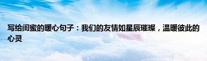 写给闺蜜的暖心句子：我们的友情如星辰璀璨，温暖彼此的心灵