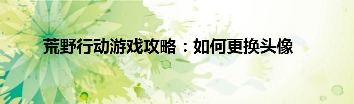 荒野行动游戏攻略：如何更换头像