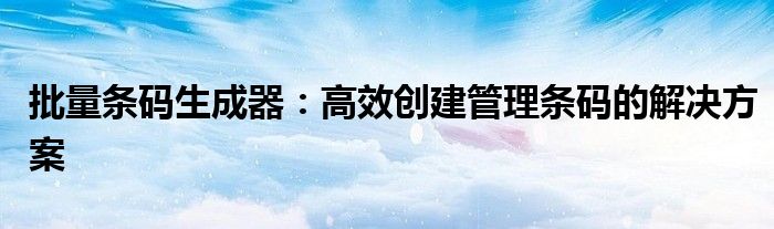 批量条码生成器：高效创建管理条码的解决方案