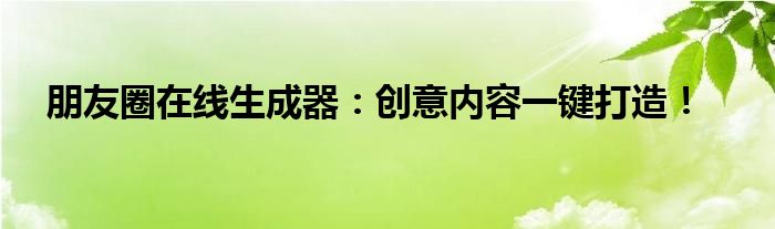 朋友圈在线生成器：创意内容一键打造！