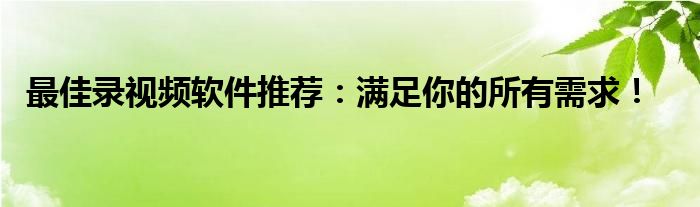 最佳录视频软件推荐：满足你的所有需求！