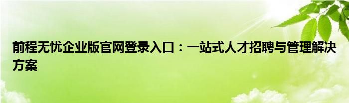 前程无忧企业版官网登录入口：一站式人才招聘与管理解决方案