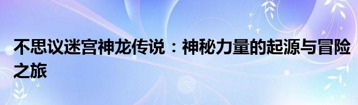 不思议迷宫神龙传说：神秘力量的起源与冒险之旅