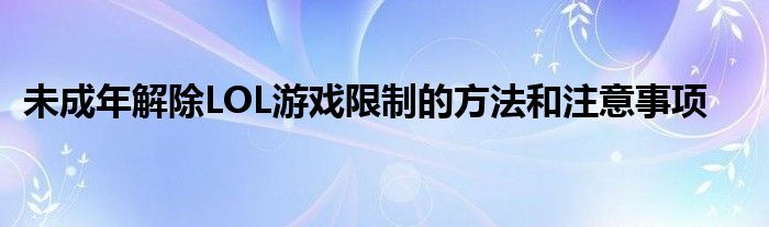 未成年解除LOL游戏限制的方法和注意事项