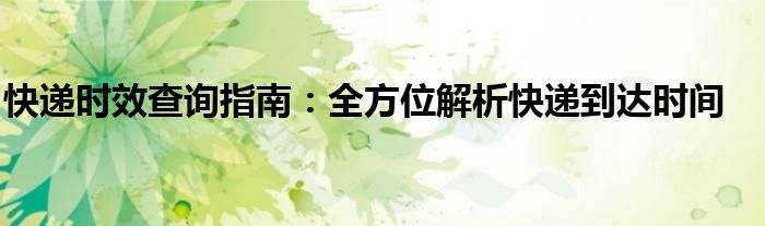 快递时效查询指南：全方位解析快递到达时间