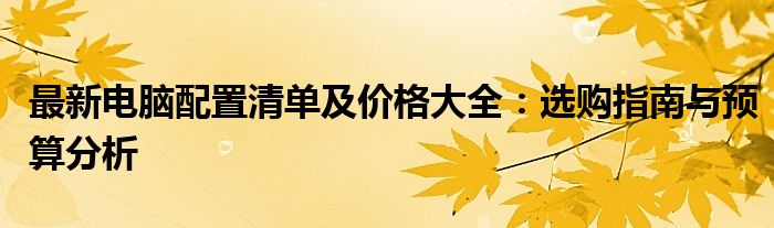 最新电脑配置清单及价格大全：选购指南与预算分析