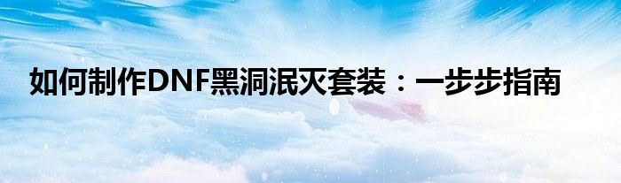 如何制作DNF黑洞泯灭套装：一步步指南