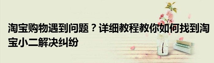 淘宝购物遇到问题？详细教程教你如何找到淘宝小二解决纠纷