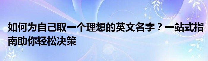 如何为自己取一个理想的英文名字？一站式指南助你轻松决策
