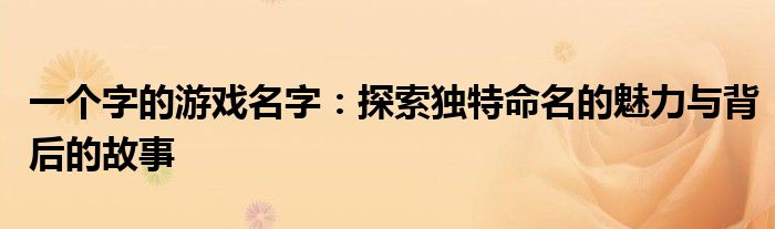 一个字的游戏名字：探索独特命名的魅力与背后的故事