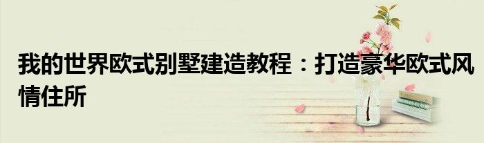 我的世界欧式别墅建造教程：打造豪华欧式风情住所